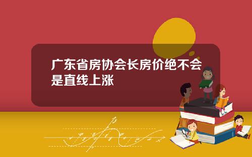 广东省房协会长房价绝不会是直线上涨