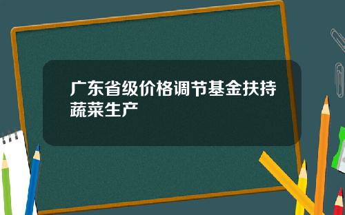 广东省级价格调节基金扶持蔬菜生产