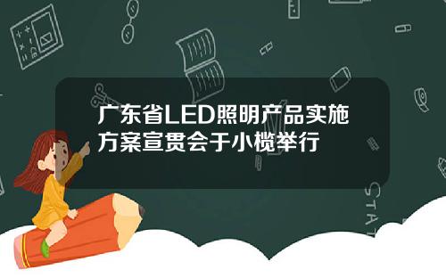 广东省LED照明产品实施方案宣贯会于小榄举行