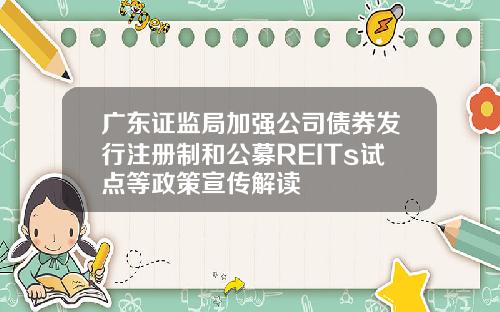 广东证监局加强公司债券发行注册制和公募REITs试点等政策宣传解读