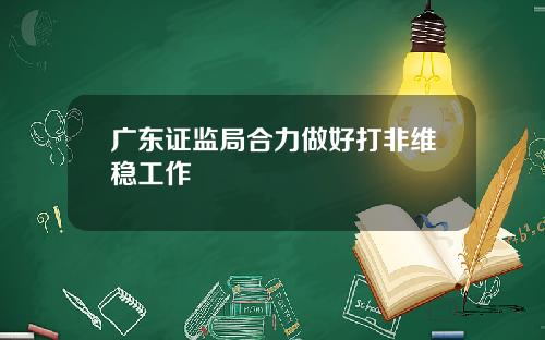 广东证监局合力做好打非维稳工作