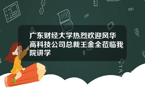 广东财经大学热烈欢迎风华高科技公司总裁王金全莅临我院讲学