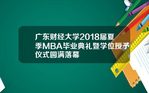 广东财经大学2018届夏季MBA毕业典礼暨学位授予仪式圆满落幕