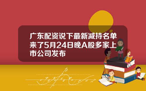 广东配资说下最新减持名单来了5月24日晚A股多家上市公司发布