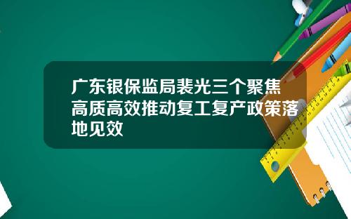 广东银保监局裴光三个聚焦高质高效推动复工复产政策落地见效