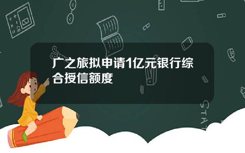 广之旅拟申请1亿元银行综合授信额度