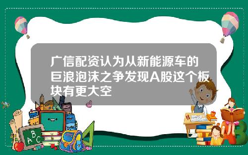 广信配资认为从新能源车的巨浪泡沫之争发现A股这个板块有更大空