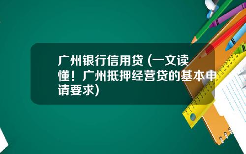 广州银行信用贷 (一文读懂！广州抵押经营贷的基本申请要求)
