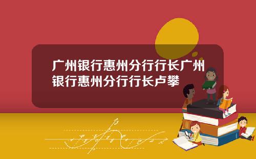 广州银行惠州分行行长广州银行惠州分行行长卢攀