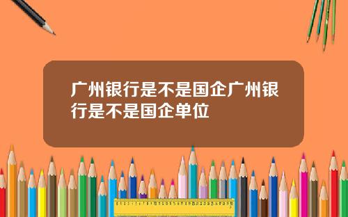 广州银行是不是国企广州银行是不是国企单位