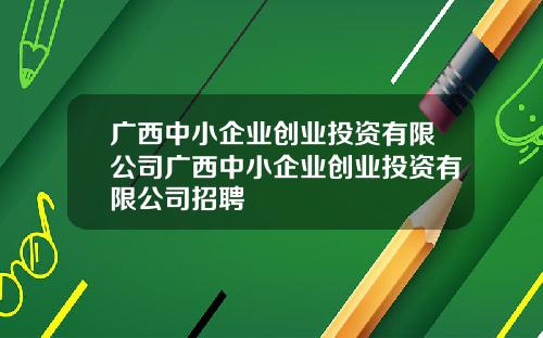 广西中小企业创业投资有限公司广西中小企业创业投资有限公司招聘