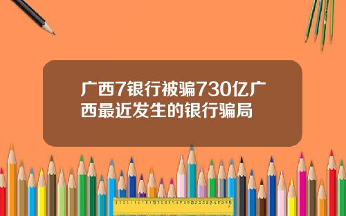 广西7银行被骗730亿广西最近发生的银行骗局