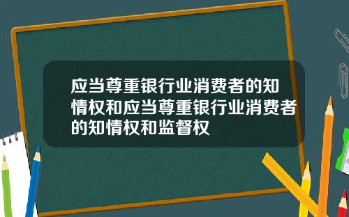 应当尊重银行业消费者的知情权和应当尊重银行业消费者的知情权和监督权