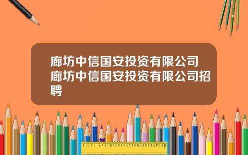 廊坊中信国安投资有限公司廊坊中信国安投资有限公司招聘