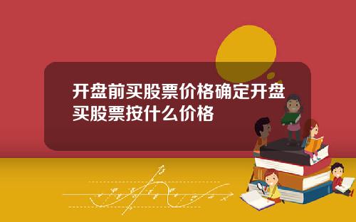 开盘前买股票价格确定开盘买股票按什么价格