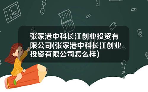张家港中科长江创业投资有限公司(张家港中科长江创业投资有限公司怎么样)