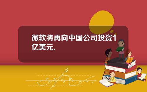 微软将再向中国公司投资1亿美元.
