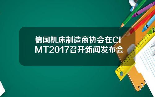 德国机床制造商协会在CIMT2017召开新闻发布会