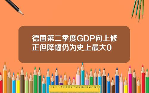 德国第二季度GDP向上修正但降幅仍为史上最大0