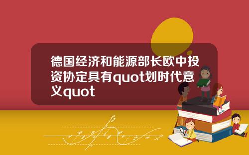 德国经济和能源部长欧中投资协定具有quot划时代意义quot