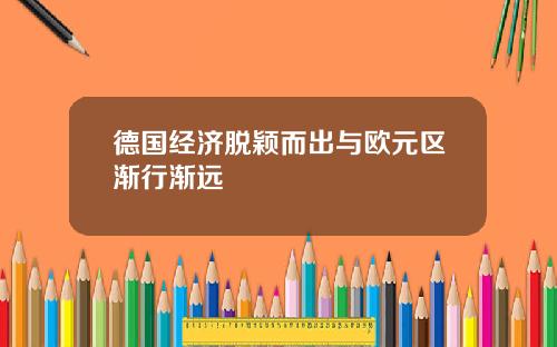 德国经济脱颖而出与欧元区渐行渐远