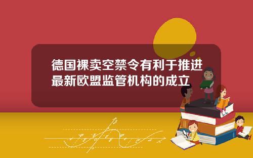 德国裸卖空禁令有利于推进最新欧盟监管机构的成立