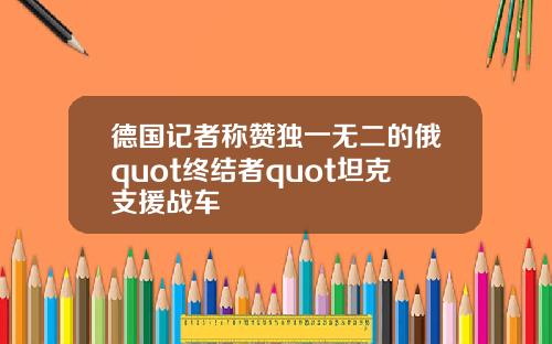 德国记者称赞独一无二的俄quot终结者quot坦克支援战车