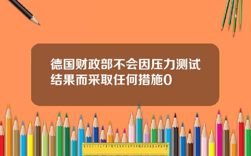 德国财政部不会因压力测试结果而采取任何措施0