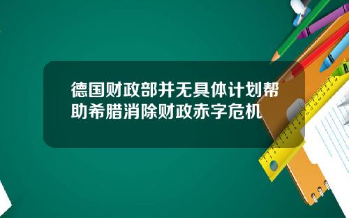 德国财政部并无具体计划帮助希腊消除财政赤字危机