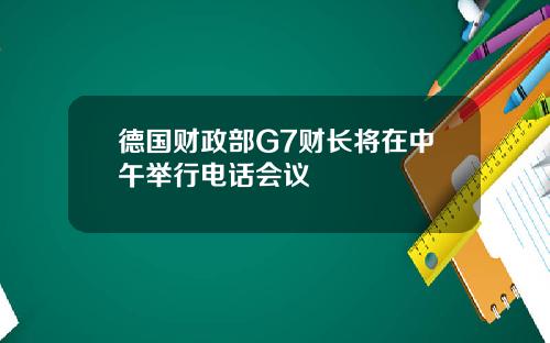 德国财政部G7财长将在中午举行电话会议