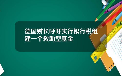 德国财长呼吁实行银行税组建一个救助型基金