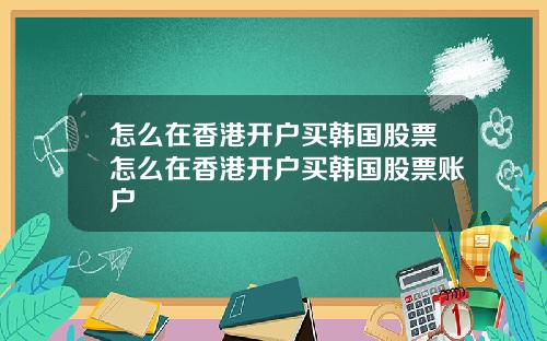 怎么在香港开户买韩国股票怎么在香港开户买韩国股票账户
