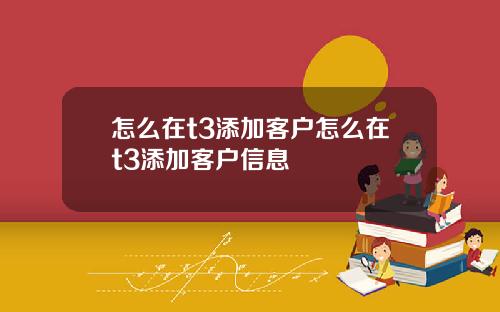 怎么在t3添加客户怎么在t3添加客户信息