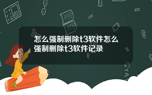 怎么强制删除t3软件怎么强制删除t3软件记录