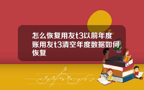怎么恢复用友t3以前年度账用友t3清空年度数据如何恢复