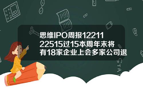 思维IPO周报1221122515过15本周年末将有18家企业上会多家公司退出申报.
