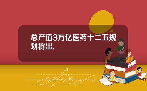 总产值3万亿医药十二五规划将出.