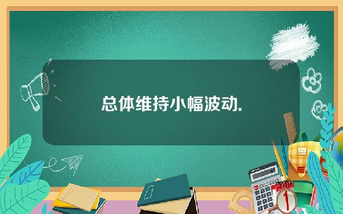 总体维持小幅波动.