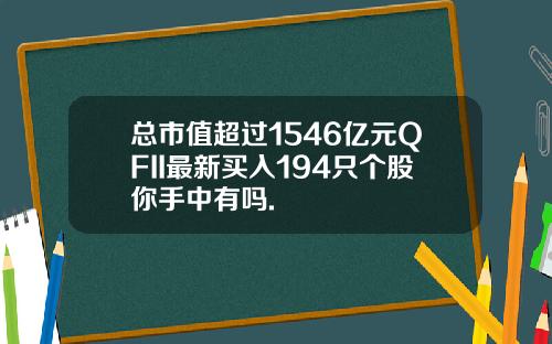 总市值超过1546亿元QFII最新买入194只个股你手中有吗.