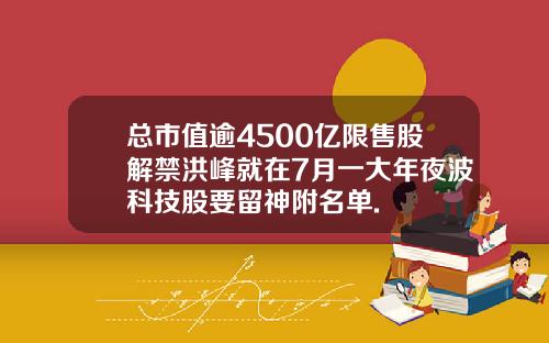 总市值逾4500亿限售股解禁洪峰就在7月一大年夜波科技股要留神附名单.