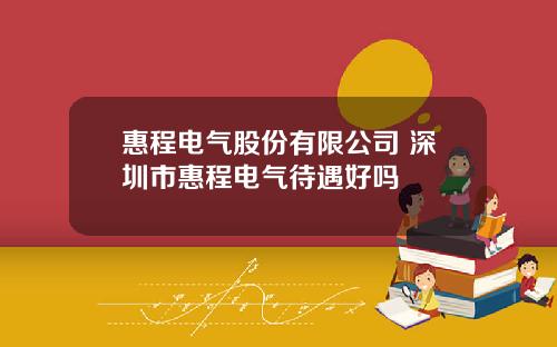 惠程电气股份有限公司 深圳市惠程电气待遇好吗