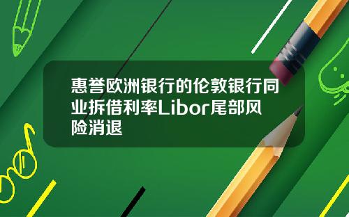 惠誉欧洲银行的伦敦银行同业拆借利率Libor尾部风险消退