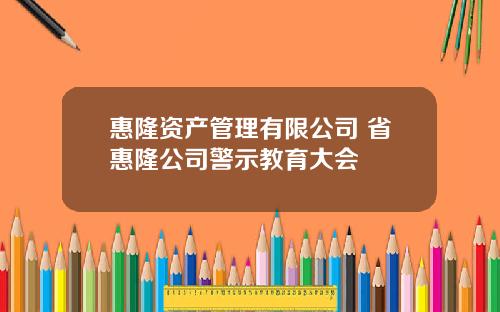 惠隆资产管理有限公司 省惠隆公司警示教育大会
