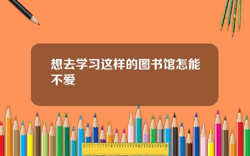 想去学习这样的图书馆怎能不爱