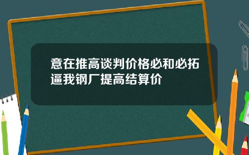 意在推高谈判价格必和必拓逼我钢厂提高结算价