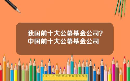 我国前十大公募基金公司？中国前十大公募基金公司