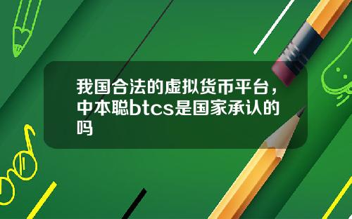 我国合法的虚拟货币平台，中本聪btcs是国家承认的吗