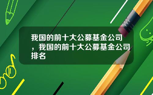 我国的前十大公募基金公司，我国的前十大公募基金公司排名