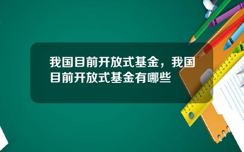 我国目前开放式基金，我国目前开放式基金有哪些