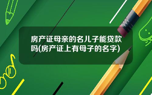 房产证母亲的名儿子能贷款吗(房产证上有母子的名字)